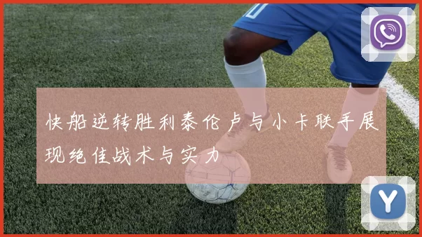 快船逆转胜利泰伦卢与小卡联手展现绝佳战术与实力
