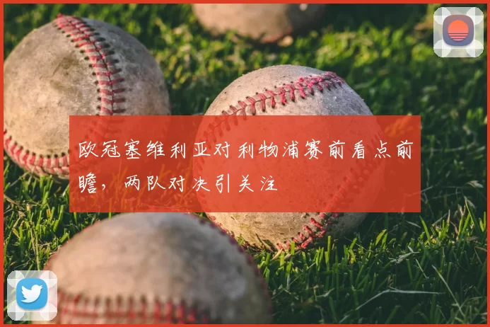 欧冠塞维利亚对利物浦赛前看点前瞻，两队对决引关注
