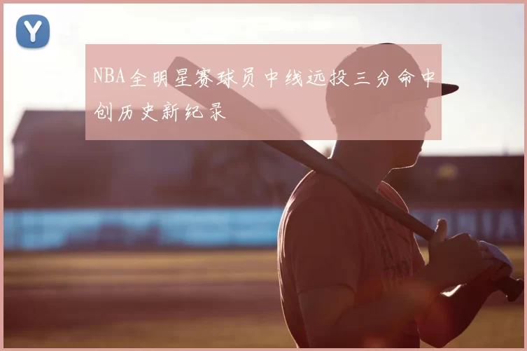 NBA全明星赛球员中线远投三分命中创历史新纪录