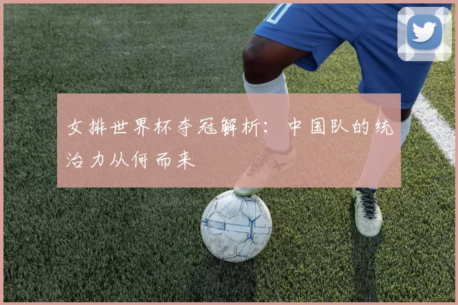 女排世界杯夺冠解析：中国队的统治力从何而来