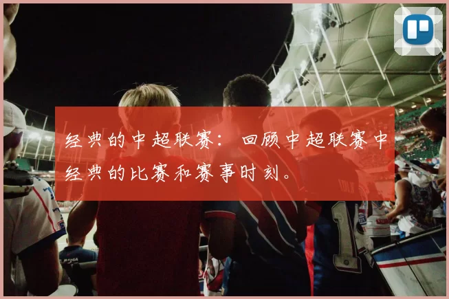 经典的中超联赛:回顾中超联赛中经典的比赛和赛事时刻。