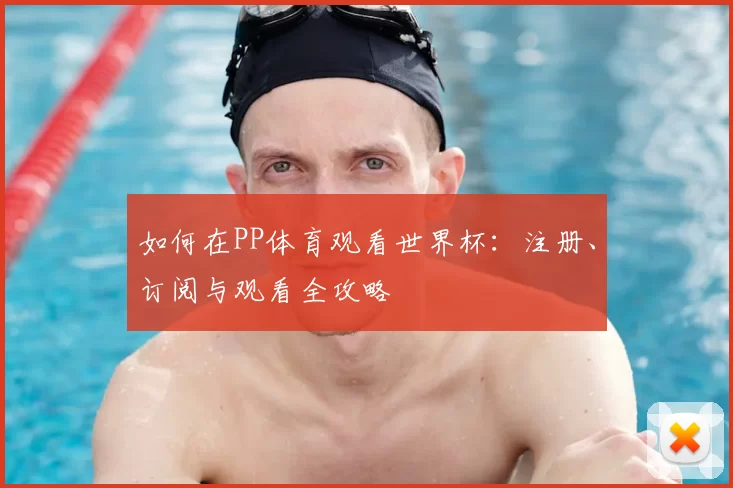 如何在PP体育观看世界杯:注册、订阅与观看全攻略