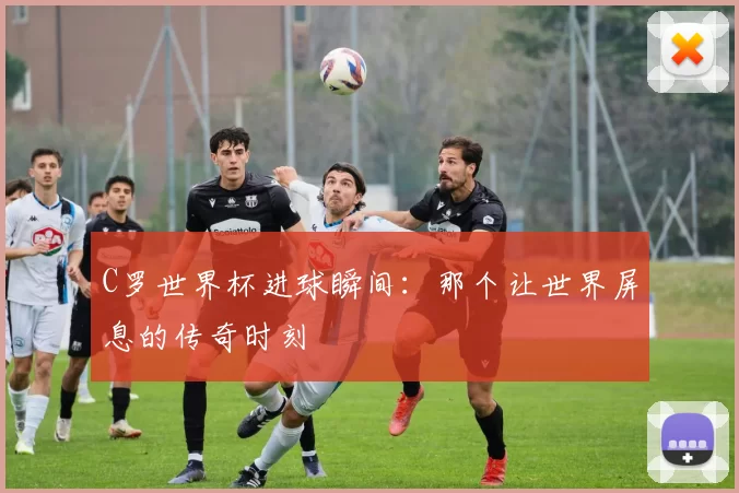 C罗世界杯进球瞬间:那个让世界屏息的传奇时刻