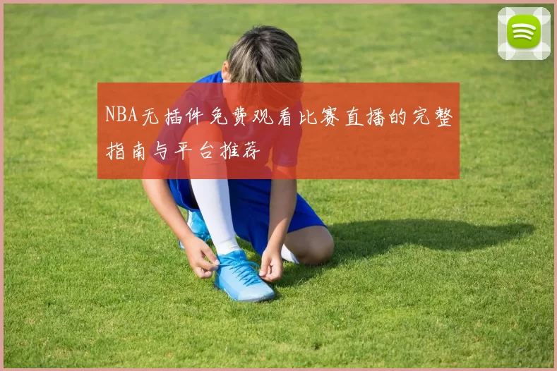 NBA无插件免费观看比赛直播的完整指南与平台推荐