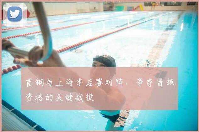 首钢与上海季后赛对阵,争夺晋级资格的关键战役