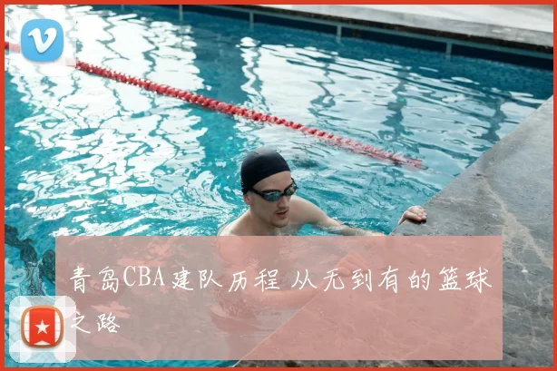 青岛CBA建队历程 从无到有的篮球之路
