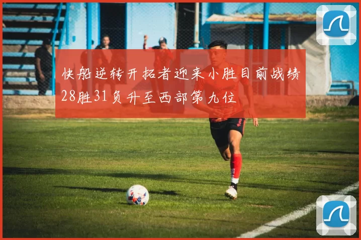 快船逆转开拓者迎来小胜目前战绩28胜31负升至西部第九位