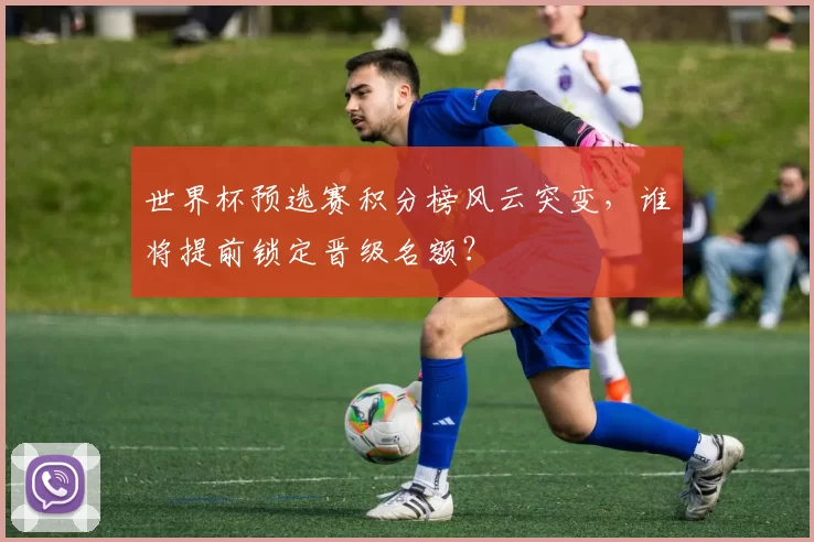 世界杯预选赛积分榜风云突变,谁将提前锁定晋级名额?