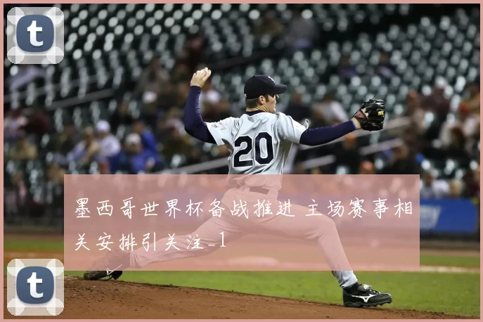 墨西哥世界杯备战推进 主场赛事相关安排引关注_1