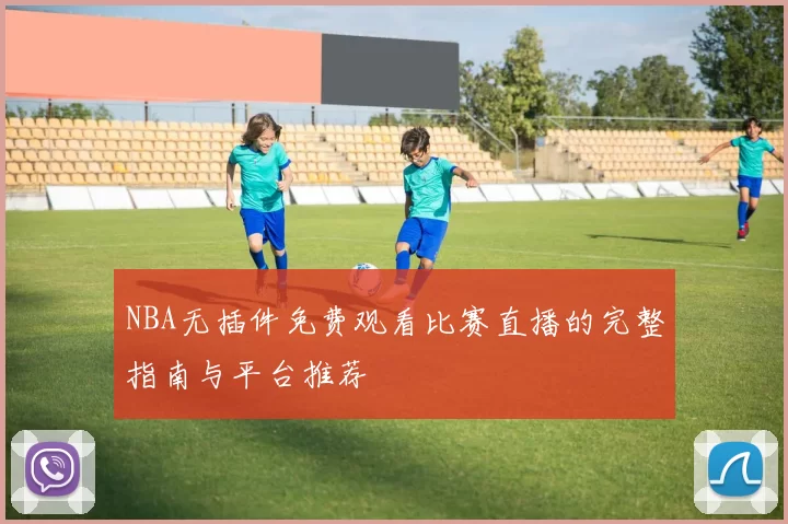 NBA无插件免费观看比赛直播的完整指南与平台推荐