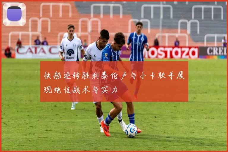 快船逆转胜利泰伦卢与小卡联手展现绝佳战术与实力