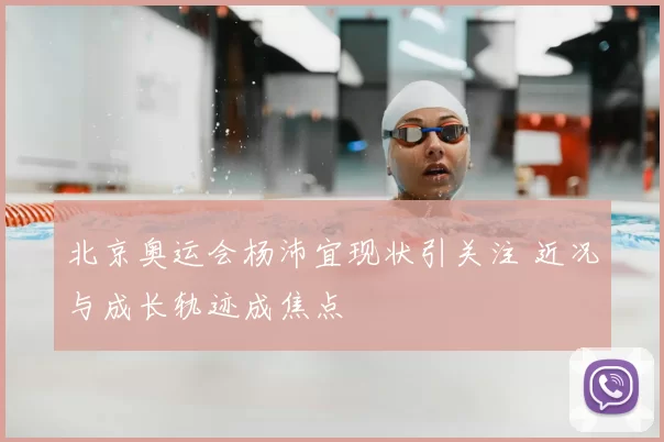 北京奥运会杨沛宜现状引关注 近况与成长轨迹成焦点