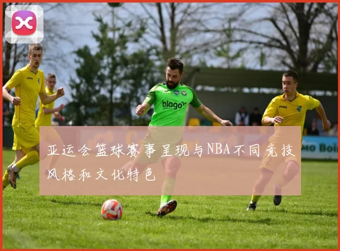 亚运会篮球赛事呈现与NBA不同竞技风格和文化特色