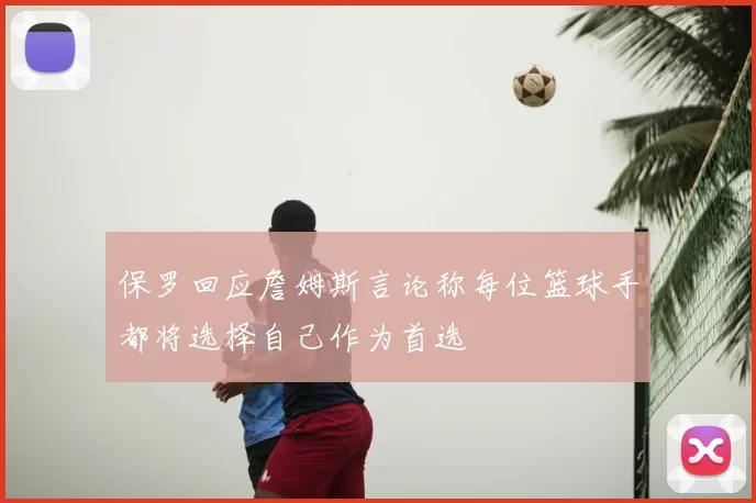保罗回应詹姆斯言论称每位篮球手都将选择自己作为首选