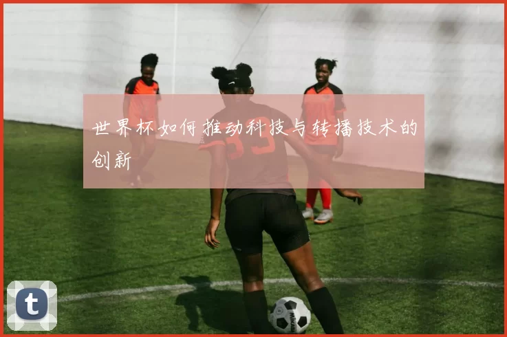 世界杯如何推动科技与转播技术的创新
