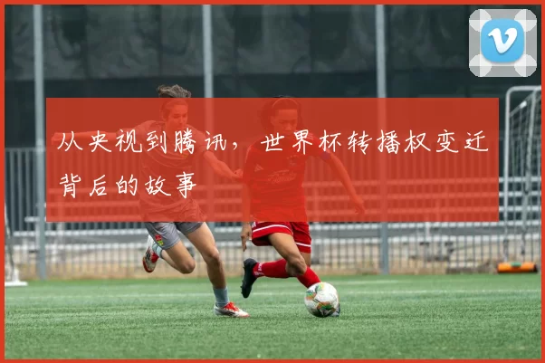 从央视到腾讯,世界杯转播权变迁背后的故事