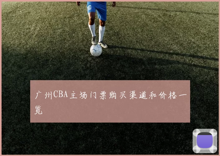 广州CBA主场门票购买渠道和价格一览