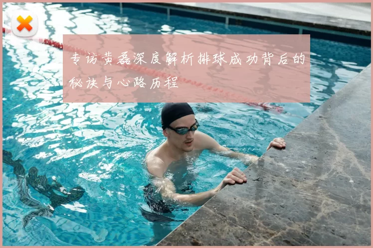 专访黄磊深度解析排球成功背后的秘诀与心路历程