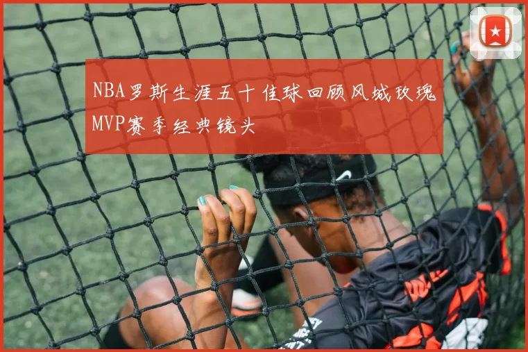 NBA罗斯生涯五十佳球回顾风城玫瑰MVP赛季经典镜头