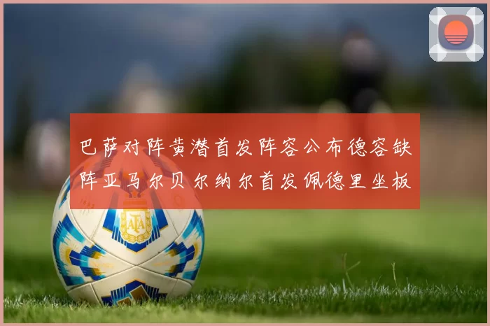 巴萨对阵黄潜首发阵容公布德容缺阵亚马尔贝尔纳尔首发佩德里坐板凳