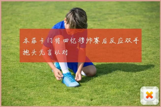 本菲卡门将回忆穆帅赛后反应双手抱头无言以对