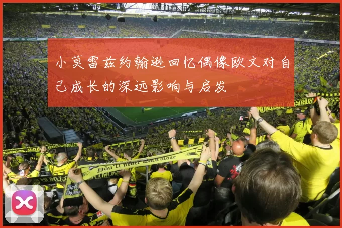 小莫雷兹约翰逊回忆偶像欧文对自己成长的深远影响与启发