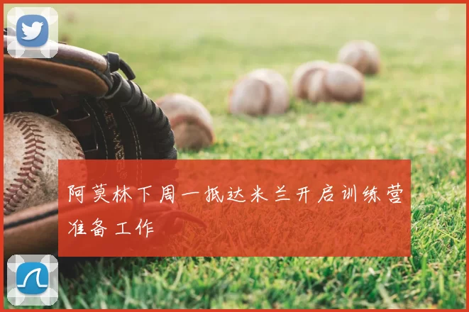 阿莫林下周一抵达米兰开启训练营准备工作