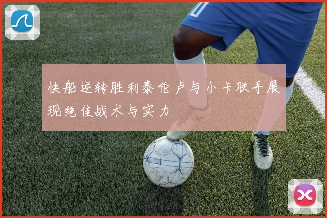 快船逆转胜利泰伦卢与小卡联手展现绝佳战术与实力