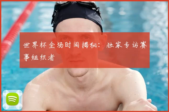 世界杯全场时间揭秘：独家专访赛事组织者