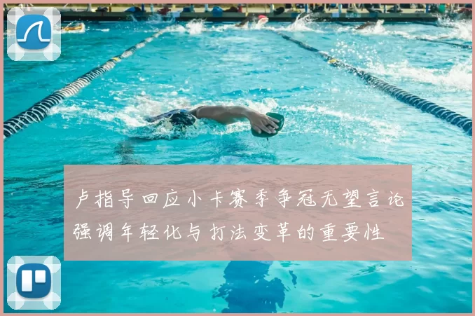 卢指导回应小卡赛季争冠无望言论强调年轻化与打法变革的重要性