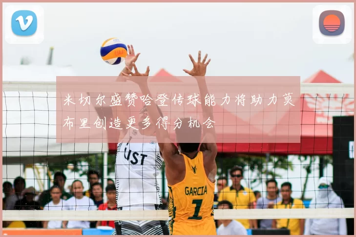 米切尔盛赞哈登传球能力将助力莫布里创造更多得分机会