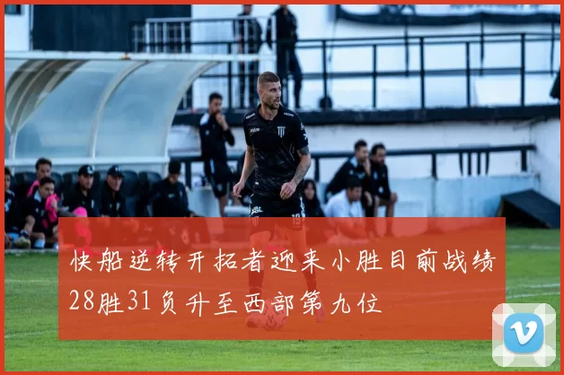 快船逆转开拓者迎来小胜目前战绩28胜31负升至西部第九位