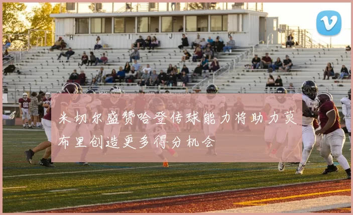 米切尔盛赞哈登传球能力将助力莫布里创造更多得分机会