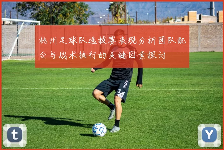 杭州足球队选拔赛表现分析团队配合与战术执行的关键因素探讨