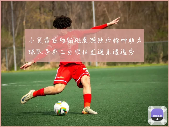 小莫雷兹约翰逊展现铁血精神助力球队争夺三分顺位直逼乐透选秀