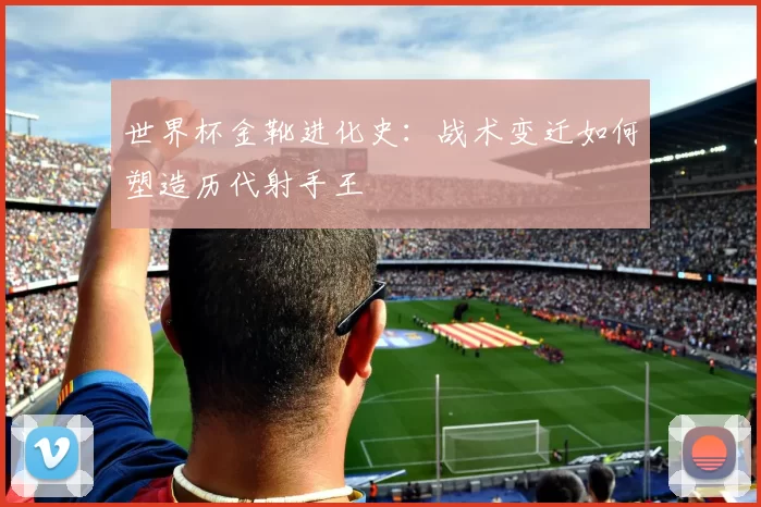 世界杯金靴进化史:战术变迁如何塑造历代射手王