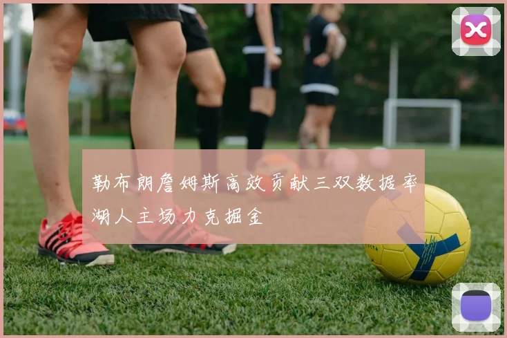 勒布朗詹姆斯高效贡献三双数据率湖人主场力克掘金