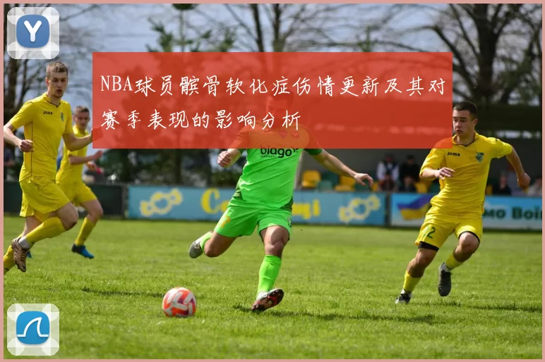 NBA球员髌骨软化症伤情更新及其对赛季表现的影响分析