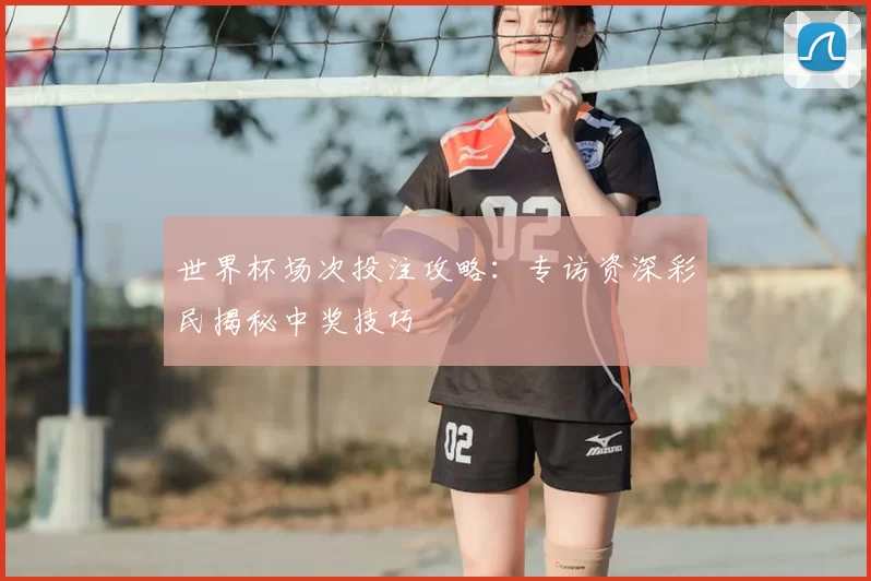 世界杯场次投注攻略：专访资深彩民揭秘中奖技巧