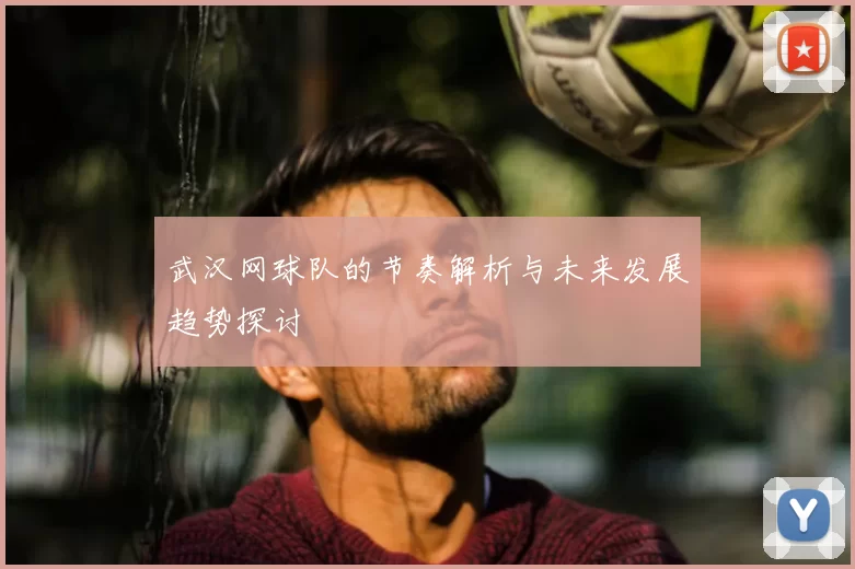 武汉网球队的节奏解析与未来发展趋势探讨