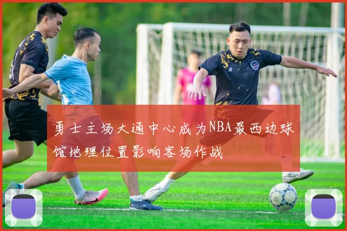 勇士主场大通中心成为NBA最西边球馆地理位置影响客场作战