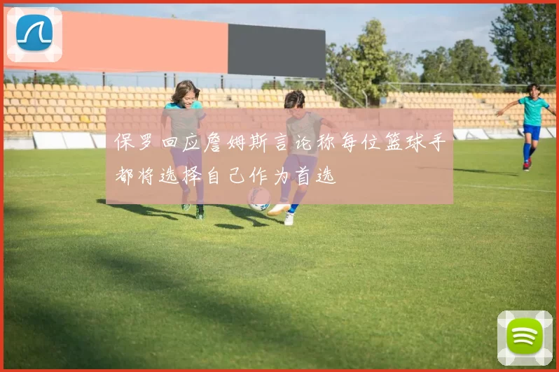 保罗回应詹姆斯言论称每位篮球手都将选择自己作为首选
