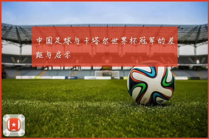 中国足球与卡塔尔世界杯冠军的差距与启示