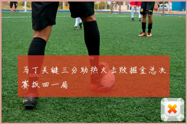 马丁关键三分助热火击败掘金总决赛扳回一局