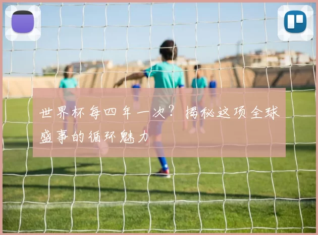 世界杯每四年一次？揭秘这项全球盛事的循环魅力