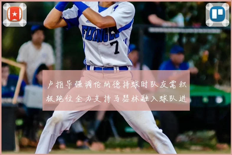 卢指导强调伦纳德持球时队友需积极跑位全力支持马瑟林融入球队进攻体系