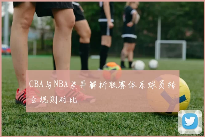 CBA与NBA差异解析联赛体系球员转会规则对比