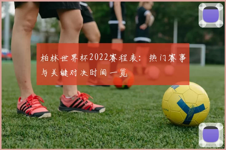 柏林世界杯2022赛程表:热门赛事与关键对决时间一览