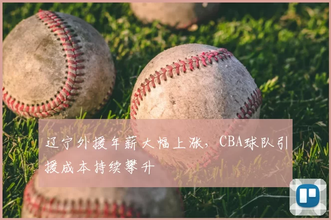 辽宁外援年薪大幅上涨，CBA球队引援成本持续攀升