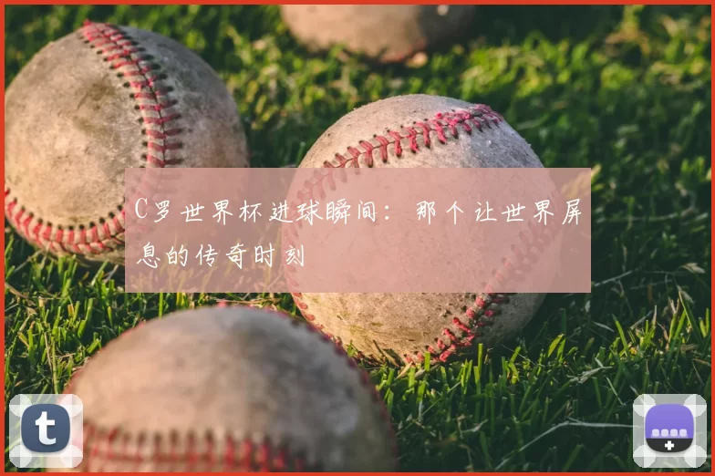 C罗世界杯进球瞬间:那个让世界屏息的传奇时刻